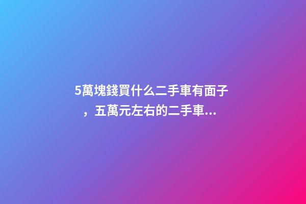 5萬塊錢買什么二手車有面子，五萬元左右的二手車車型推薦